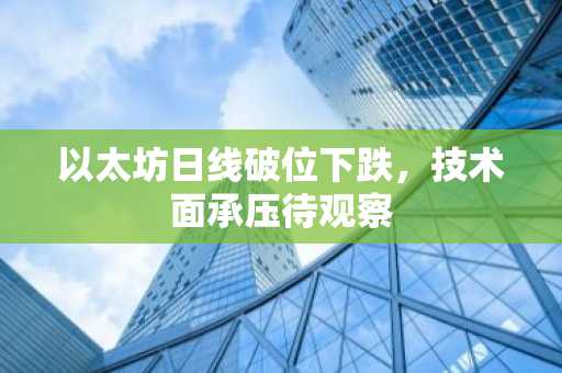 以太坊日线破位下跌,技术面承压待观察