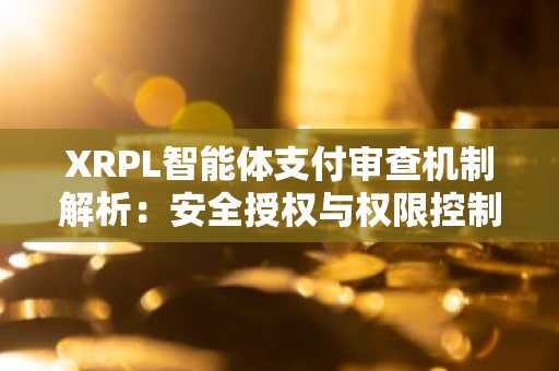 XRPL智能体支付审查机制解析：安全授权与权限控制关键