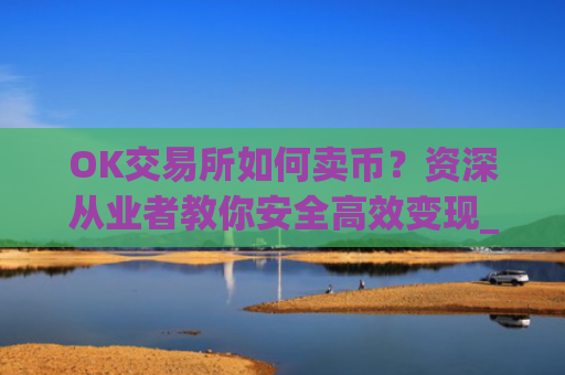 OK交易所如何卖币?资深从业者教你安全高效变现_ok交易所如何卖币赚钱