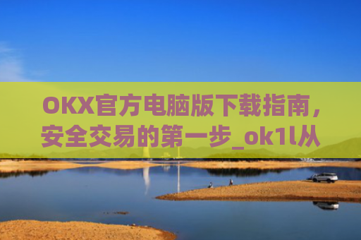 OKX官方电脑版下载指南，安全交易的第一步_ok1l从哪下载