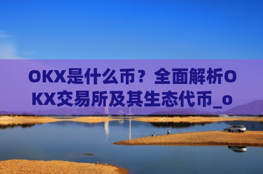 OKX是什么币？全面解析OKX交易所及其生态代币_okex是什么币