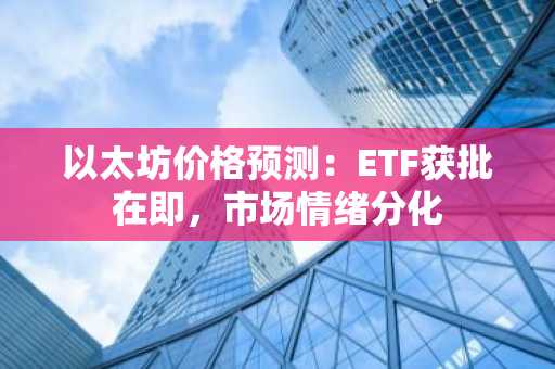 以太坊价格预测：ETF获批在即，市场情绪分化