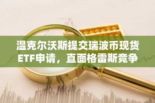 温克尔沃斯提交瑞波币现货ETF申请，直面格雷斯竞争