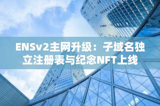 ENSv2主网升级：子域名独立注册表与纪念NFT上线