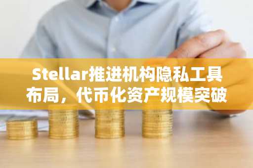 Stellar推进机构隐私工具布局，代币化资产规模突破40亿美元