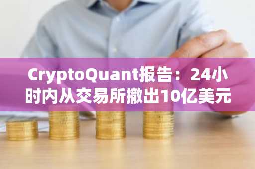 CryptoQuant报告：24小时内从交易所撤出10亿美元的比特币