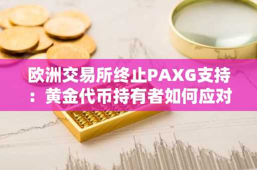 欧洲交易所终止PAXG支持：黄金代币持有者如何应对监管真空