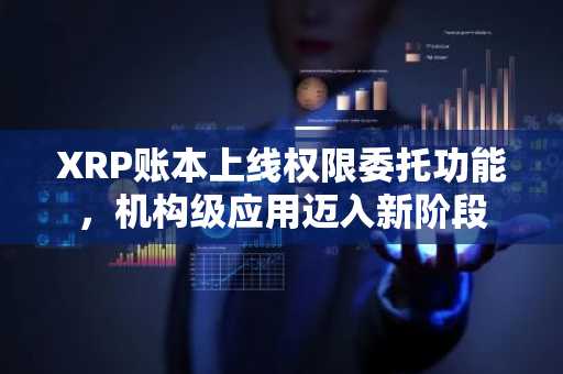 XRP账本上线权限委托功能，机构级应用迈入新阶段