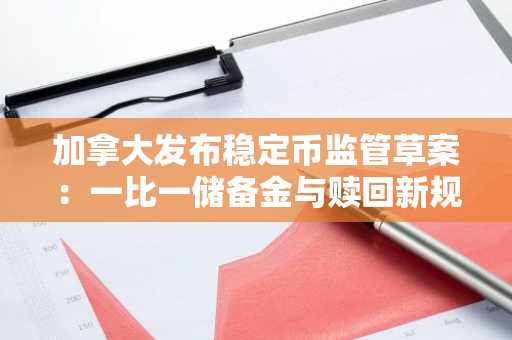 加拿大发布稳定币监管草案：一比一储备金与赎回新规引关注