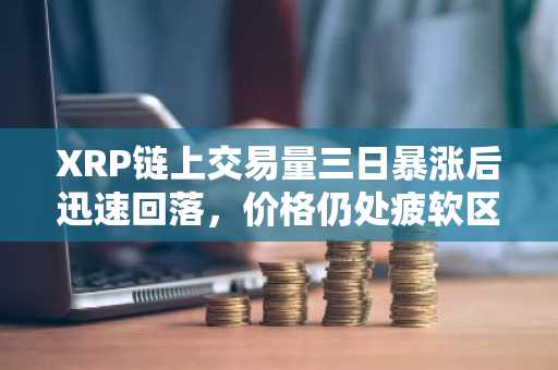 XRP链上交易量三日暴涨后迅速回落，价格仍处疲软区间