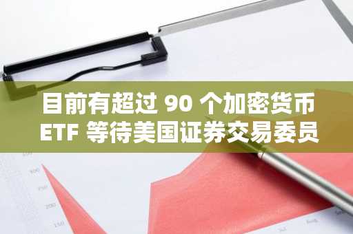 目前有超过 90 个加密货币 ETF 等待美国证券交易委员会批准，其中 XRP 和 Solana 为首