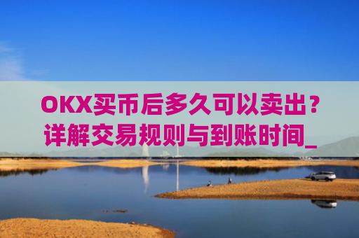 OKX买币后多久可以卖出？详解交易规则与到账时间_okex买币