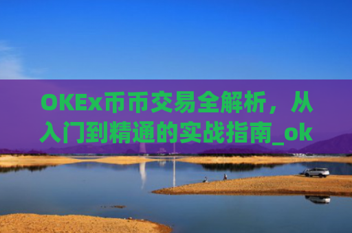 OKEx币币交易全解析，从入门到精通的实战指南_okex币币交易教程详解