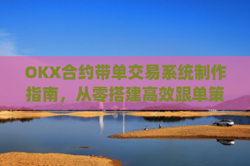 OKX合约带单交易系统制作指南，从零搭建高效跟单策略_okex怎么做合约交易