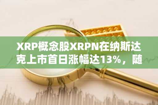 XRP概念股XRPN在纳斯达克上市首日涨幅达13%，随后涨幅回吐
