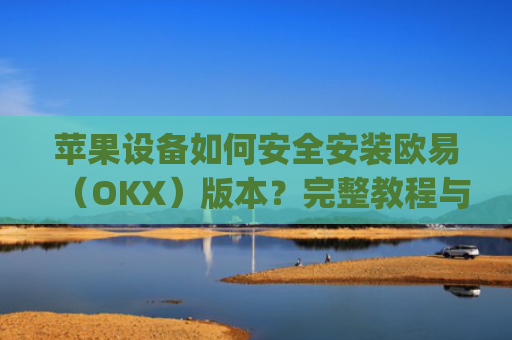 苹果设备如何安全安装欧易（OKX）版本？完整教程与注意事项_