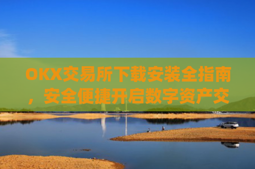 OKX交易所下载安装全指南，安全便捷开启数字资产交易之旅_ok0k下载