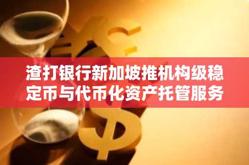 渣打银行新加坡推机构级稳定币与代币化资产托管服务