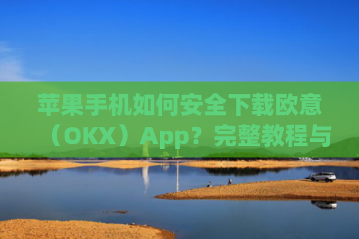 苹果手机如何安全下载欧意（OKX）App？完整教程与注意事项_欧交易所app下载苹果