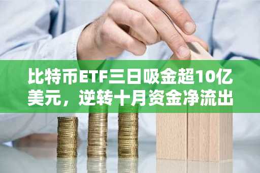 比特币ETF三日吸金超10亿美元，逆转十月资金净流出
