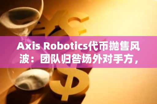 Axis Robotics代币抛售风波：团队归咎场外对手方，链上数据存疑