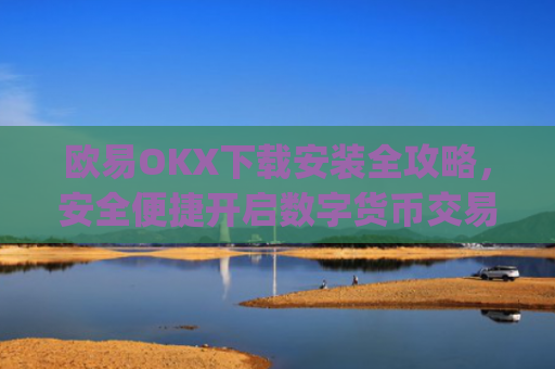 欧易OKX下载安装全攻略，安全便捷开启数字货币交易之旅_