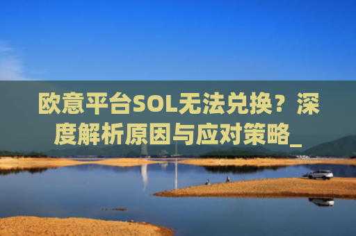 欧意平台SOL无法兑换？深度解析原因与应对策略_