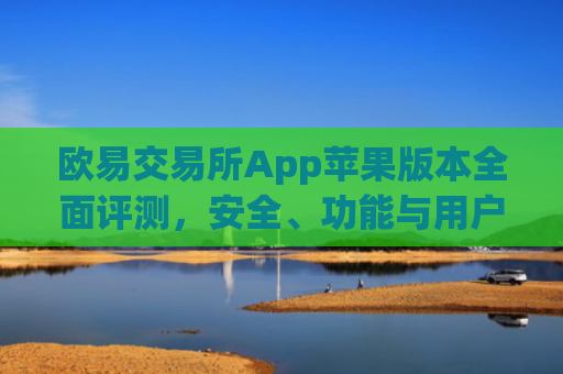 欧易交易所App苹果版本全面评测，安全、功能与用户体验深度解析_