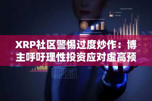 XRP社区警惕过度炒作：博主呼吁理性投资应对虚高预期