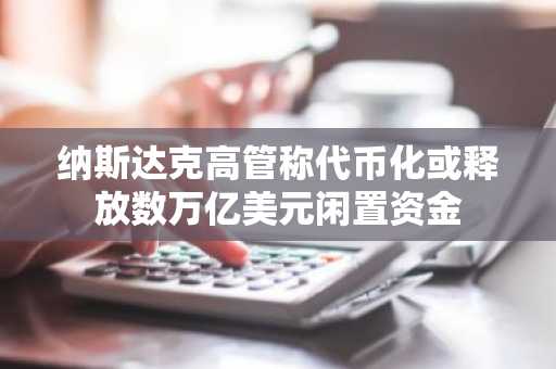 纳斯达克高管称代币化或释放数万亿美元闲置资金