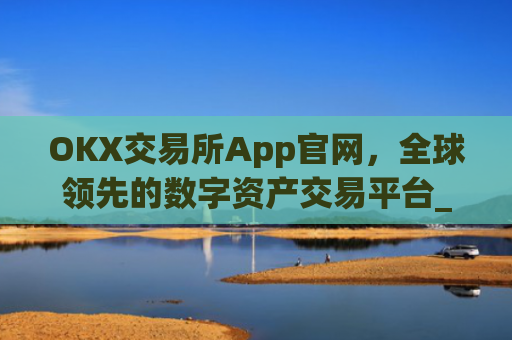 OKX交易所App官网，全球领先的数字资产交易平台_okx交易所app官网人工客服
