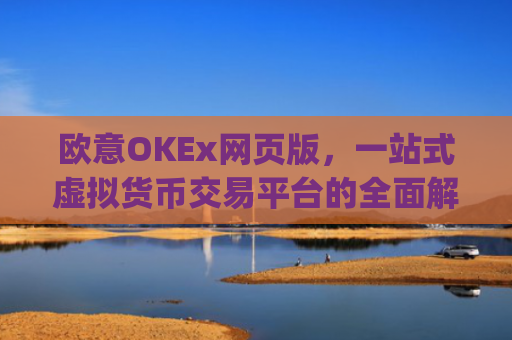 欧意OKEx网页版，一站式虚拟货币交易平台的全面解析_