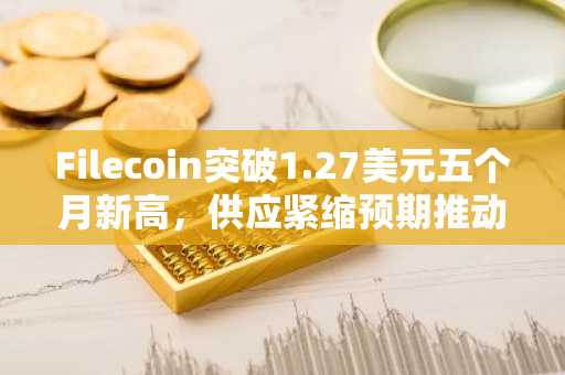 Filecoin突破1.27美元五个月新高，供应紧缩预期推动价格飙升