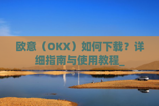 欧意（OKX）如何下载？详细指南与使用教程_