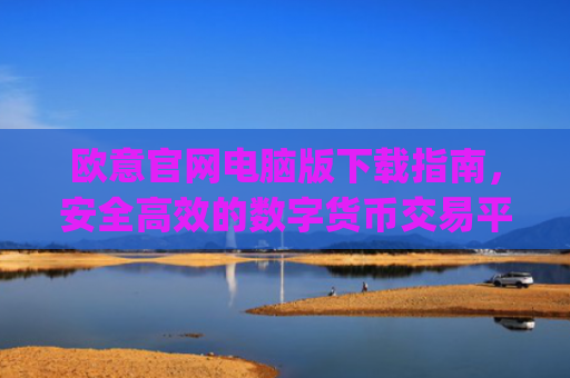欧意官网电脑版下载指南，安全高效的数字货币交易平台使用教程_