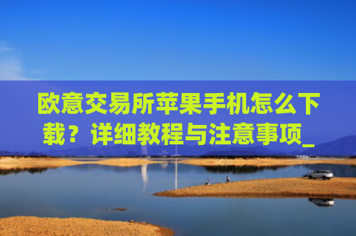 欧意交易所苹果手机怎么下载?详细教程与注意事项_