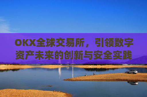 OKX全球交易所，引领数字资产未来的创新与安全实践_ok全球站交易所app