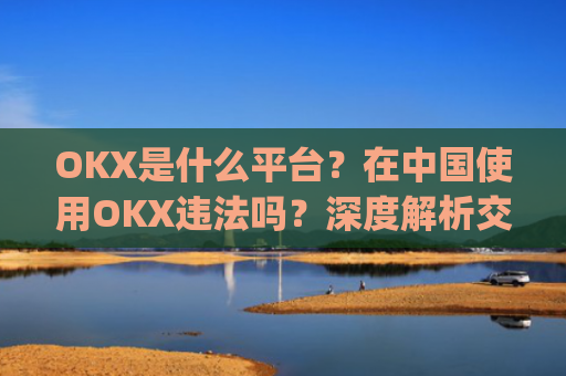 OKX是什么平台？在中国使用OKX违法吗？深度解析交易所合规性_okex是正规平台吗