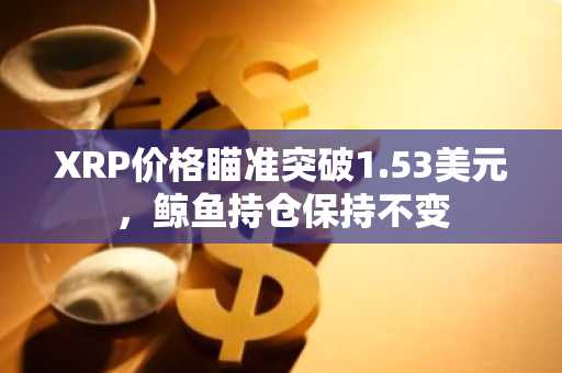 XRP价格瞄准突破1.53美元，鲸鱼持仓保持不变