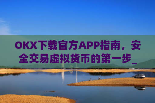OKX下载官方APP指南，安全交易虚拟货币的第一步_ok官网下载