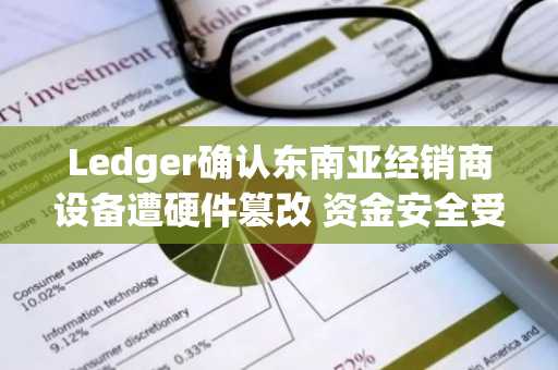 Ledger确认东南亚经销商设备遭硬件篡改 资金安全受威胁