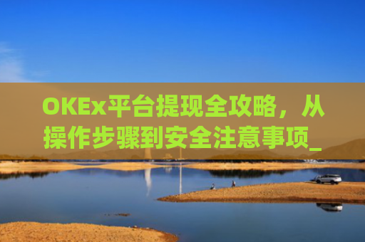 OKEx平台提现全攻略，从操作步骤到安全注意事项_okex提现教程