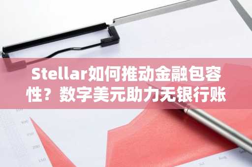 Stellar如何推动金融包容性？数字美元助力无银行账户人群