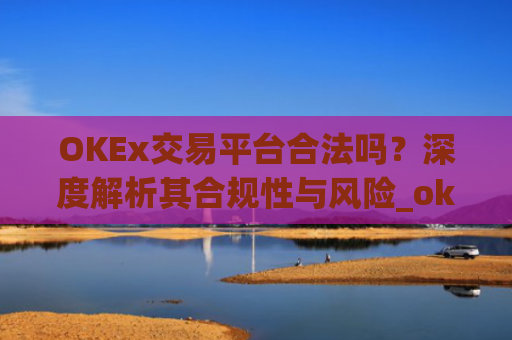 OKEx交易平台合法吗？深度解析其合规性与风险_okex交易所合法吗