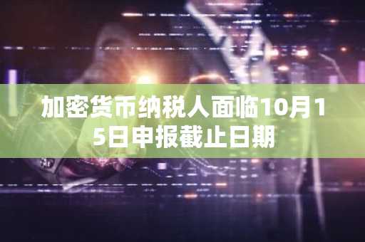 加密货币纳税人面临10月15日申报截止日期