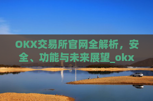 OKX交易所官网全解析，安全、功能与未来展望_okx交易所官网.官方网址.中国