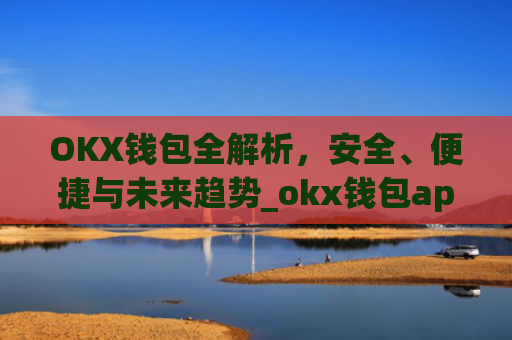 OKX钱包全解析，安全、便捷与未来趋势_okx钱包app官方入口