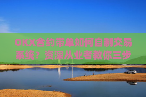 OKX合约带单如何自制交易系统？资深从业者教你三步构建高胜率策略_okex合约交易教程图解