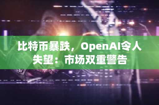 比特币暴跌，OpenAI令人失望：市场双重警告