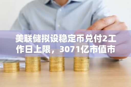美联储拟设稳定币兑付2工作日上限，3071亿市值市场迎监管升级